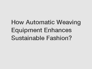 How Automatic Weaving Equipment Enhances Sustainable Fashion?