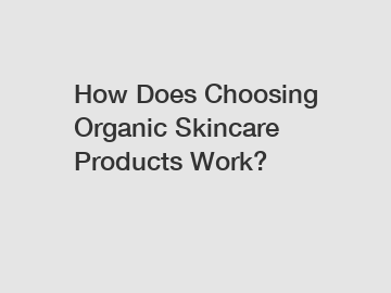 How Does Choosing Organic Skincare Products Work?