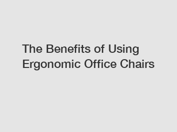 The Benefits of Using Ergonomic Office Chairs