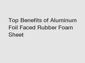 Top Benefits of Aluminum Foil Faced Rubber Foam Sheet