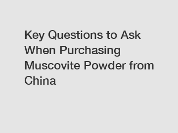 Key Questions to Ask When Purchasing Muscovite Powder from China