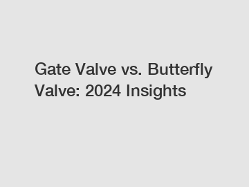 Gate Valve vs. Butterfly Valve: 2024 Insights