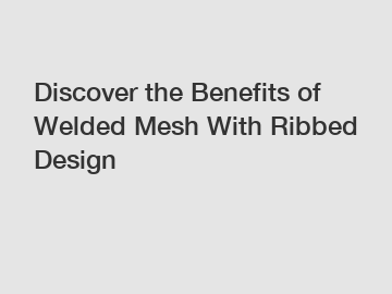 Discover the Benefits of Welded Mesh With Ribbed Design