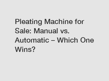 Pleating Machine for Sale: Manual vs. Automatic – Which One Wins?