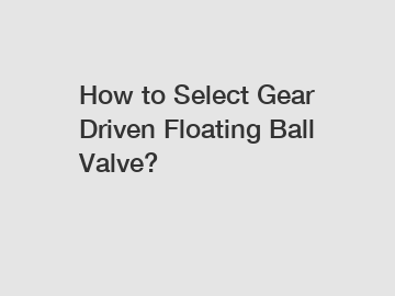 How to Select Gear Driven Floating Ball Valve?