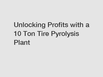 Unlocking Profits with a 10 Ton Tire Pyrolysis Plant