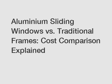 Aluminium Sliding Windows vs. Traditional Frames: Cost Comparison Explained