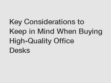 Key Considerations to Keep in Mind When Buying High-Quality Office Desks