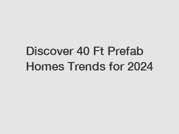 Discover 40 Ft Prefab Homes Trends for 2024