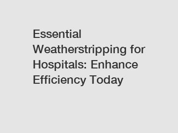 Essential Weatherstripping for Hospitals: Enhance Efficiency Today