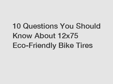 10 Questions You Should Know About 12x75 Eco-Friendly Bike Tires
