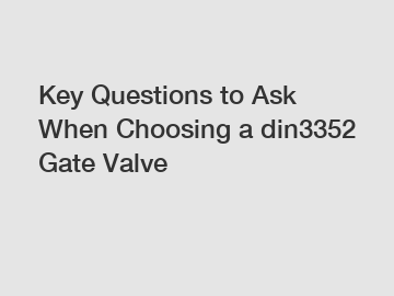 Key Questions to Ask When Choosing a din3352 Gate Valve