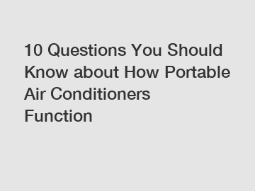 10 Questions You Should Know about How Portable Air Conditioners Function