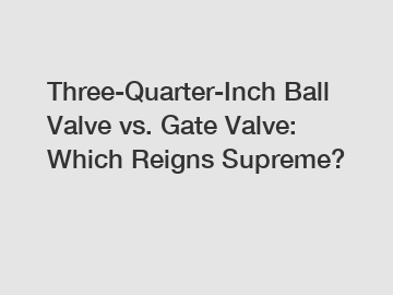 Three-Quarter-Inch Ball Valve vs. Gate Valve: Which Reigns Supreme?