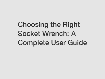 Choosing the Right Socket Wrench: A Complete User Guide