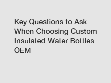 Key Questions to Ask When Choosing Custom Insulated Water Bottles OEM