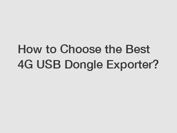 How to Choose the Best 4G USB Dongle Exporter?