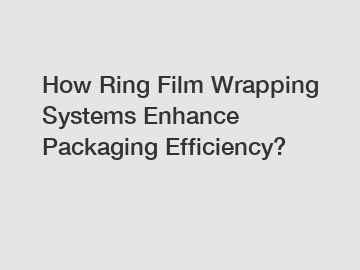 How Ring Film Wrapping Systems Enhance Packaging Efficiency?