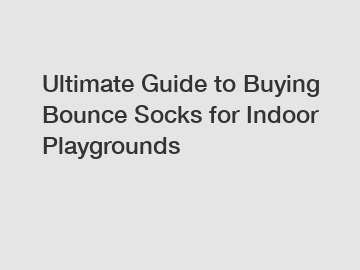 Ultimate Guide to Buying Bounce Socks for Indoor Playgrounds