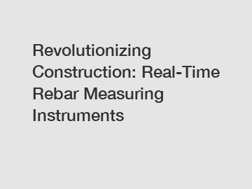 Revolutionizing Construction: Real-Time Rebar Measuring Instruments