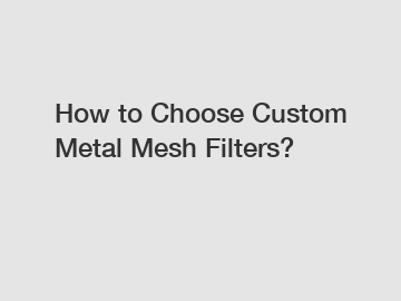 How to Choose Custom Metal Mesh Filters?