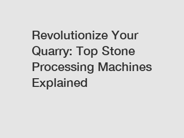 Revolutionize Your Quarry: Top Stone Processing Machines Explained