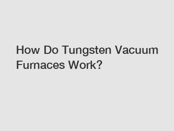 How Do Tungsten Vacuum Furnaces Work?