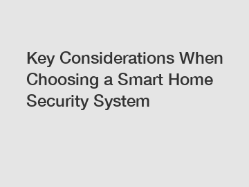 Key Considerations When Choosing a Smart Home Security System