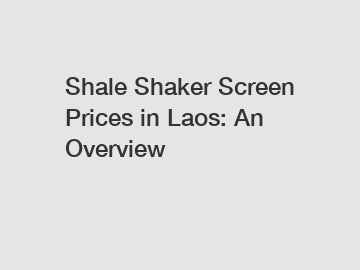 Shale Shaker Screen Prices in Laos: An Overview