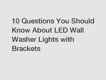 10 Questions You Should Know About LED Wall Washer Lights with Brackets