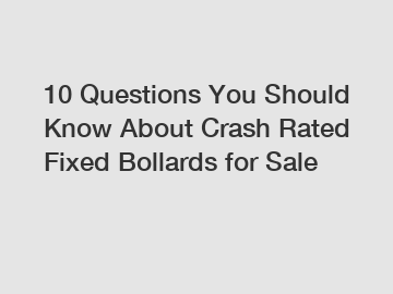 10 Questions You Should Know About Crash Rated Fixed Bollards for Sale