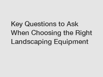 Key Questions to Ask When Choosing the Right Landscaping Equipment