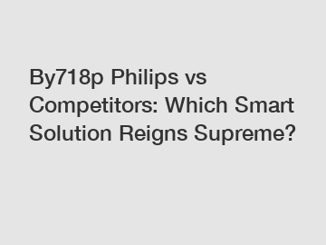By718p Philips vs Competitors: Which Smart Solution Reigns Supreme?