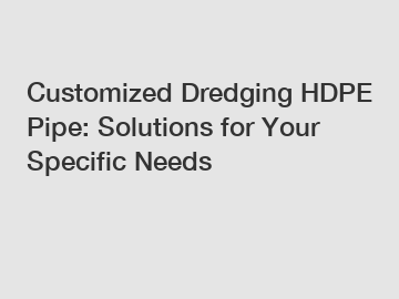 Customized Dredging HDPE Pipe: Solutions for Your Specific Needs