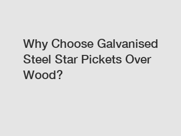 Why Choose Galvanised Steel Star Pickets Over Wood?