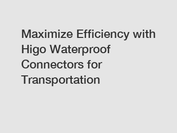 Maximize Efficiency with Higo Waterproof Connectors for Transportation