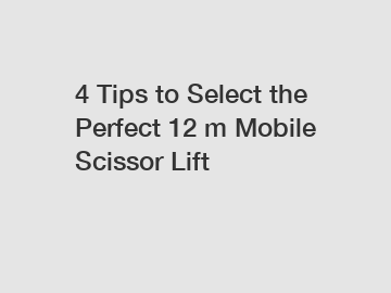 4 Tips to Select the Perfect 12 m Mobile Scissor Lift