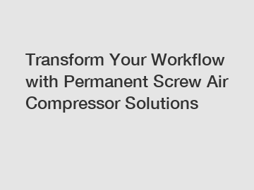 Transform Your Workflow with Permanent Screw Air Compressor Solutions