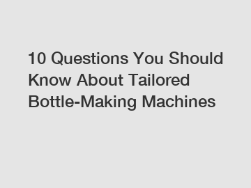 10 Questions You Should Know About Tailored Bottle-Making Machines