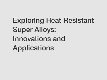 Exploring Heat Resistant Super Alloys: Innovations and Applications Exploring Heat Resistant Super Alloys: Innovations and Applications