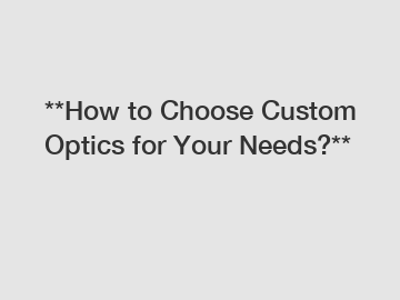 **How to Choose Custom Optics for Your Needs?**