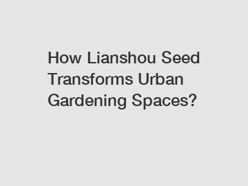 How Lianshou Seed Transforms Urban Gardening Spaces?