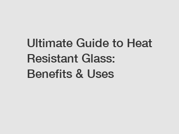 Ultimate Guide to Heat Resistant Glass: Benefits & Uses