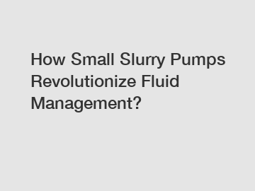How Small Slurry Pumps Revolutionize Fluid Management?