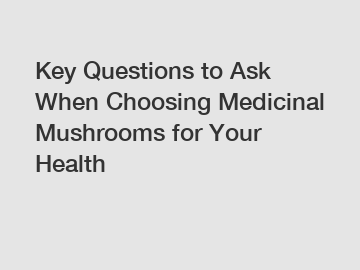 Key Questions to Ask When Choosing Medicinal Mushrooms for Your Health