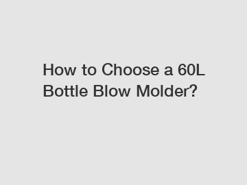 How to Choose a 60L Bottle Blow Molder?