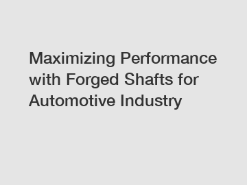 Maximizing Performance with Forged Shafts for Automotive Industry