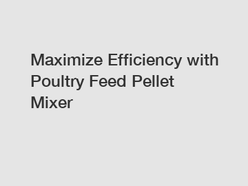 Maximize Efficiency with Poultry Feed Pellet Mixer