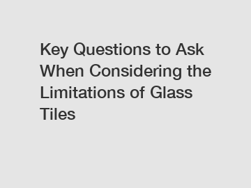 Key Questions to Ask When Considering the Limitations of Glass Tiles