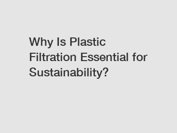 Why Is Plastic Filtration Essential for Sustainability?